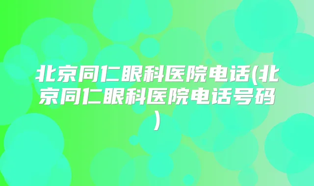 北京同仁眼科医院电话(北京同仁眼科医院电话号码)