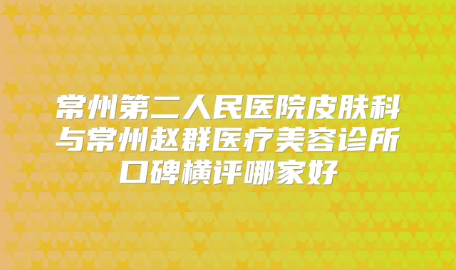 常州第二人民医院皮肤科与常州赵群医疗美容诊所口碑横评哪家好