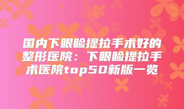国内下眼睑提拉手术好的整形医院：下眼睑提拉手术医院top50新版一览