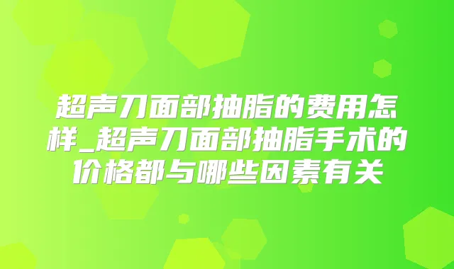 超声刀面部抽脂的费用怎样_超声刀面部抽脂手术的价格都与哪些因素有关