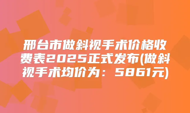 邢台市做斜视手术价格收费表2025正式发布(做斜视手术均价为：5861元)