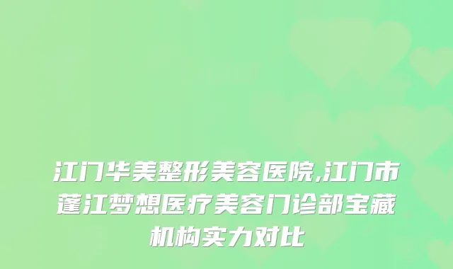 江门华美整形美容医院,江门市蓬江梦想医疗美容门诊部宝藏机构实力对比