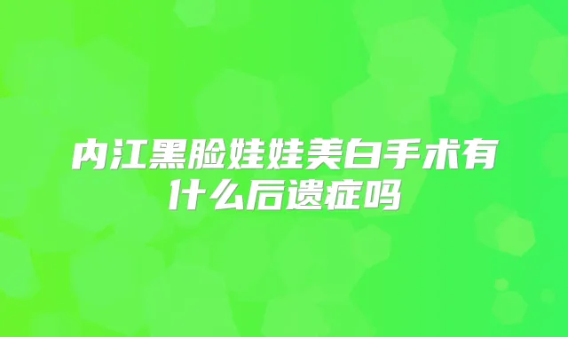 内江黑脸娃娃美白手术有什么后遗症吗
