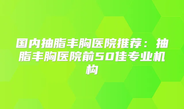 国内抽脂丰胸医院推荐:抽脂丰胸医院前50佳专业机构