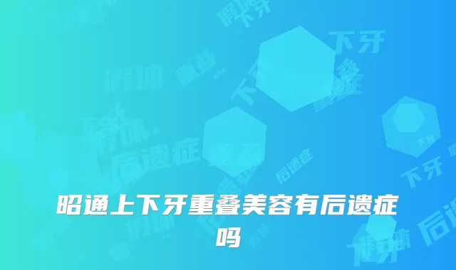 昭通上下牙重叠美容有后遗症吗