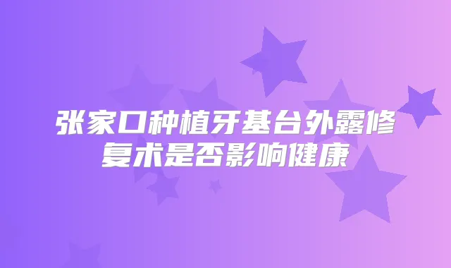 张家口种植牙基台外露修复术是否影响健康