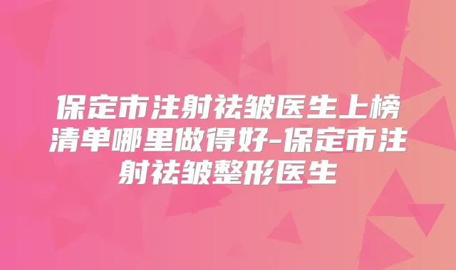 保定市注射祛皱医生上榜清单哪里做得好-保定市注射祛皱整形医生
