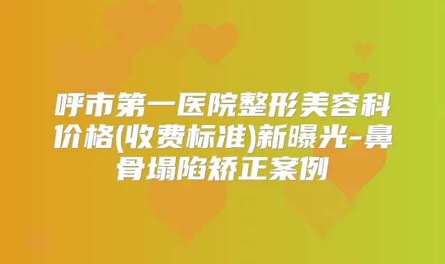 呼市第一医院整形美容科价格(收费标准)新曝光-鼻骨塌陷矫正案例