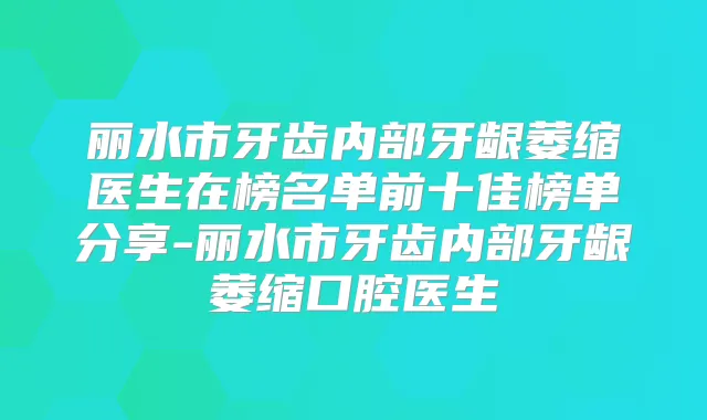丽水市牙齿内部牙龈萎缩医生在榜名单前十佳榜单分享-丽水市牙齿内部牙龈萎缩口腔医生