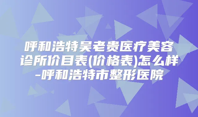 呼和浩特吴老贵医疗美容诊所价目表(价格表)怎么样-呼和浩特市整形医院