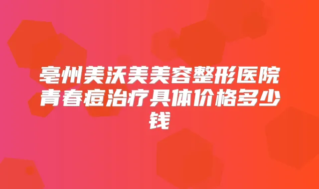 亳州美沃美美容整形医院青春痘具体价格多少钱