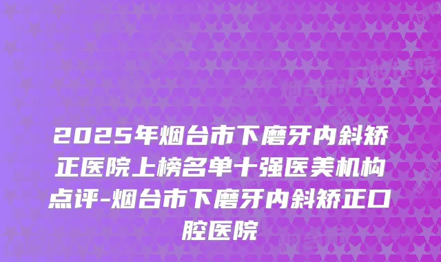 2025年烟台市下磨牙内斜矫正医院上榜名单十强医美机构点评-烟台市下磨牙内斜矫正口腔医院