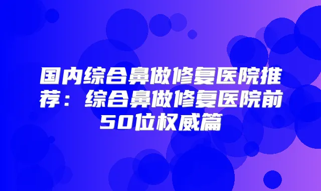 国内综合鼻做修复医院推荐:综合鼻做修复医院前50位篇