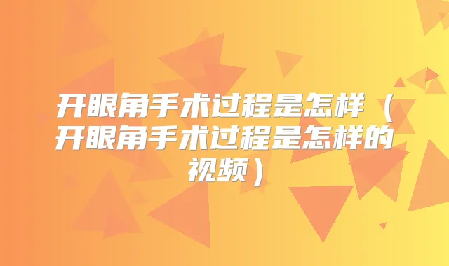 开眼角手术过程是怎样(开眼角手术过程是怎样的视频)