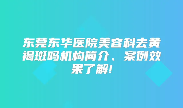 东莞东华医院美容科去黄褐斑吗机构简介、案例效果了解!