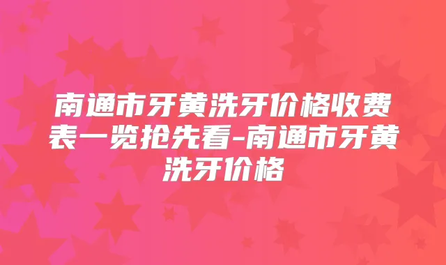 南通市牙黄洗牙价格收费表一览抢先看-南通市牙黄洗牙价格