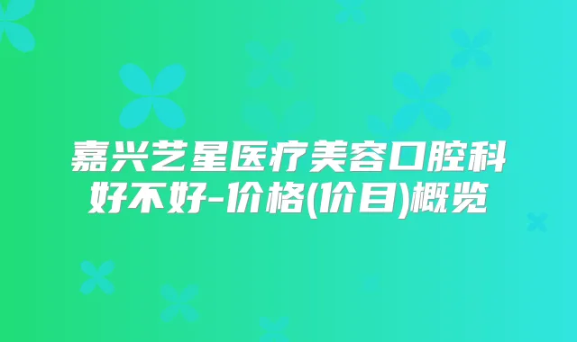 嘉兴艺星医疗美容口腔科好不好-价格(价目)概览