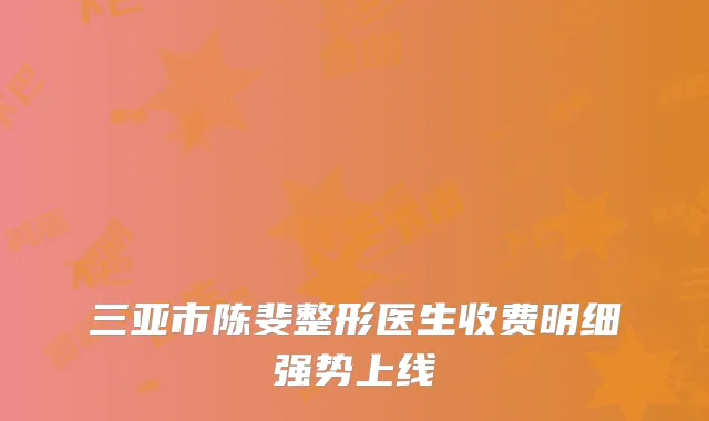 三亚市陈斐整形医生收费明细强势上线