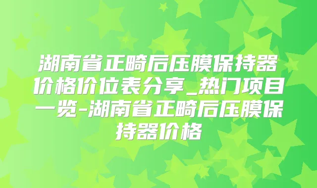 湖南省正畸后压膜保持器价格价位表分享_热门项目一览-湖南省正畸后压膜保持器价格
