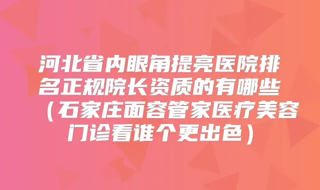 河北省内眼角提亮医院排名正规院长资质的有哪些（石家庄面容管家医疗美容门诊看谁个更出色）