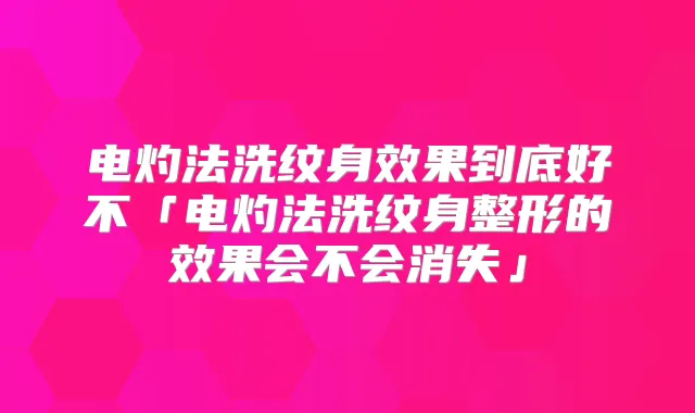 电灼法洗纹身效果到底好不「电灼法洗纹身整形的效果会不会消失」