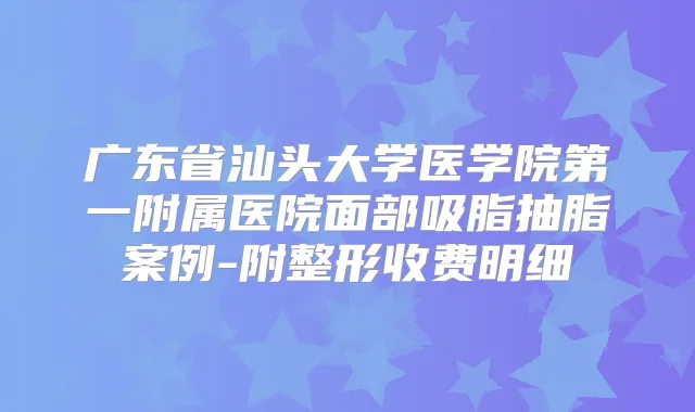 广东省汕头大学医学院第一附属医院面部吸脂抽脂案例-附整形收费明细