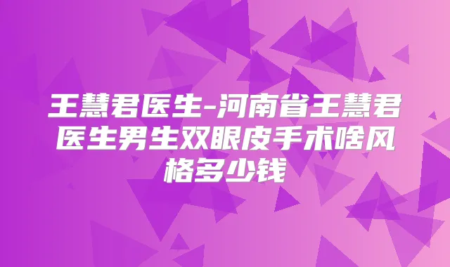 王慧君医生-河南省王慧君医生男生双眼皮手术啥风格多少钱