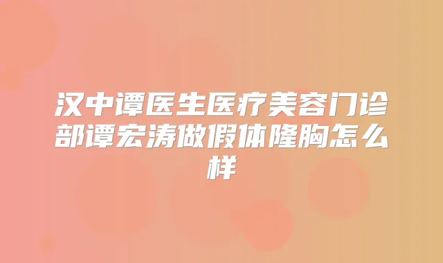 汉中谭医生医疗美容门诊部谭宏涛做假体隆胸怎么样