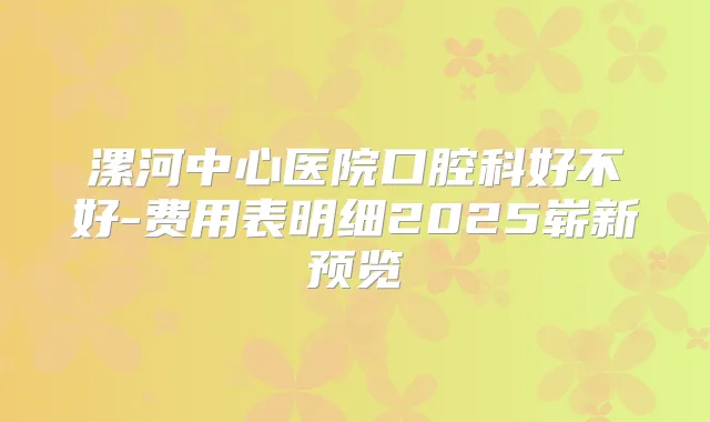 漯河中心医院口腔科好不好-费用表明细2025崭新预览
