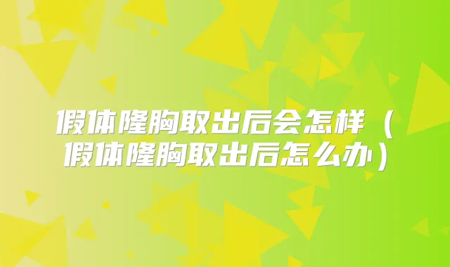 假体隆胸取出后会怎样(假体隆胸取出后怎么办)