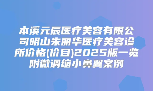 本溪元辰医疗美容有限公司明山朱丽华医疗美容诊所价格(价目)2025版一览附微调缩小鼻翼案例