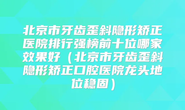 北京市牙齿歪斜隐形矫正医院排行强榜前十位哪家效果好(北京市牙齿歪斜隐形矫正口腔医院龙头地位稳固)