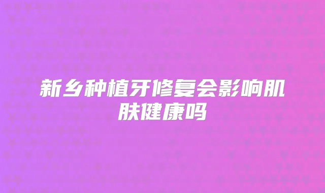 新乡种植牙修复会影响肌肤健康吗