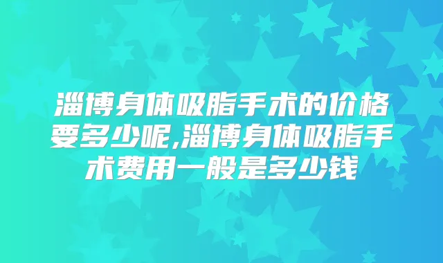 淄博身体吸脂手术的价格要多少呢,淄博身体吸脂手术费用一般是多少钱