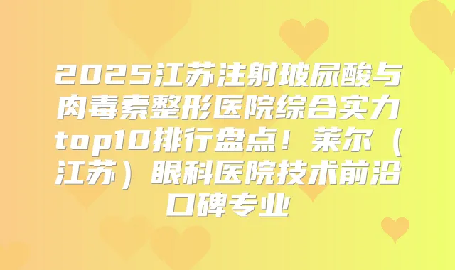 2025江苏注射玻尿酸与整形医院综合实力top10排行盘点!莱尔(江苏)眼科医院技术前沿口碑专业