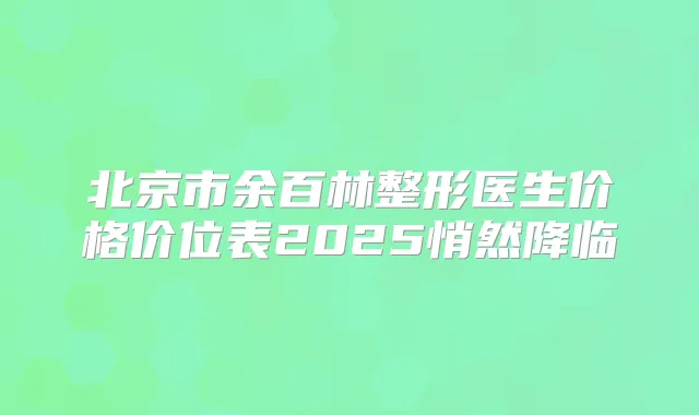 北京市余百林整形医生价格价位表2025悄然降临