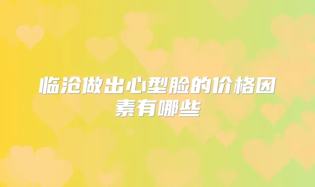 临沧做出心型脸的价格因素有哪些