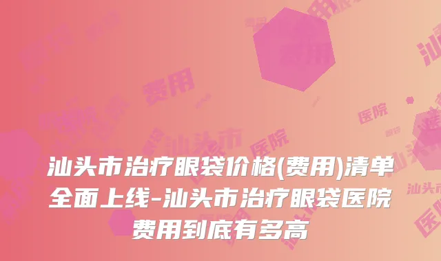 汕头市眼袋价格(费用)清单全面上线-汕头市眼袋医院费用到底有多高