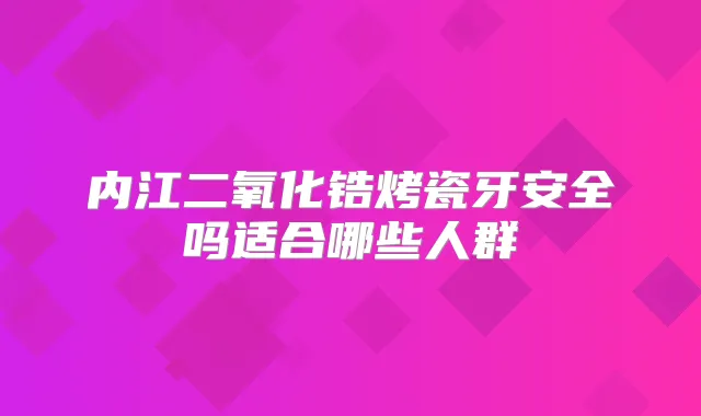 内江二氧化锆烤瓷牙安全吗适合哪些人群