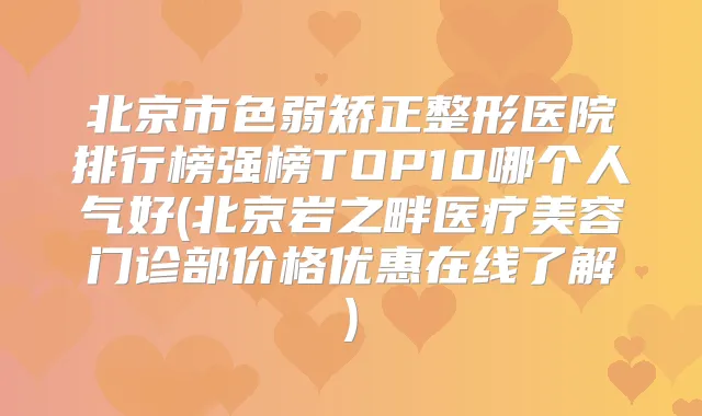 北京市色弱矫正整形医院排行榜强榜TOP10哪个人气好(北京岩之畔医疗美容门诊部价格优惠在线了解)