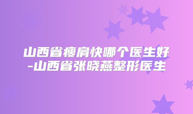 山西省瘦肩快哪个医生好-山西省张晓燕整形医生