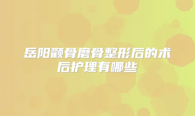岳阳颧骨磨骨整形后的术后护理有哪些