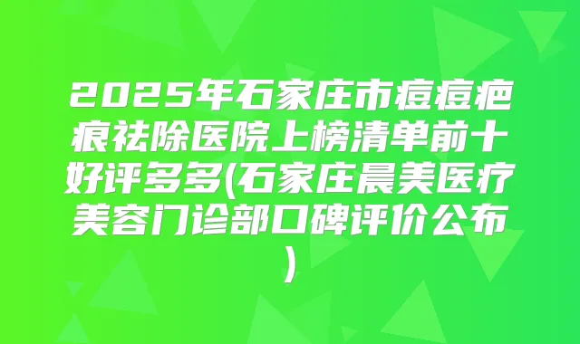 2025年石家庄市痘痘疤痕祛除医院上榜清单前十好评多多(石家庄晨美医疗美容门诊部口碑评价公布)
