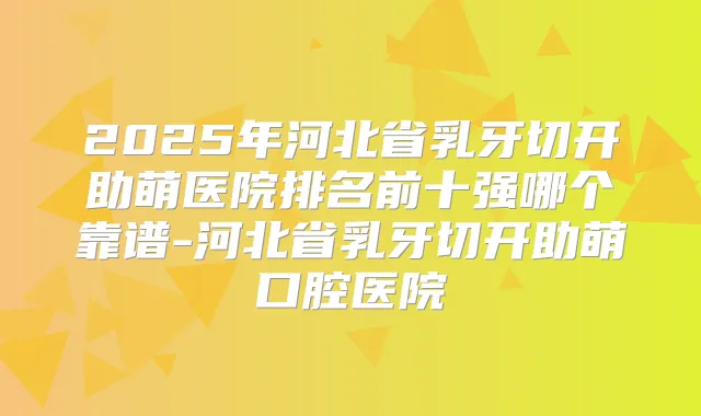 2025年河北省乳牙切开助萌医院排名前十强哪个靠谱-河北省乳牙切开助萌口腔医院