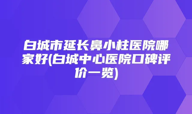 白城市延长鼻小柱医院哪家好(白城中心医院口碑评价一览)