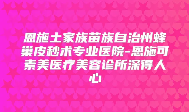 恩施土家族苗族自治州蜂巢皮秒术专业医院-恩施可素美医疗美容诊所深得人心