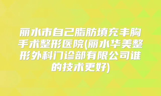 丽水市自己脂肪填充丰胸手术整形医院(丽水华美整形外科门诊部有限公司谁的技术更好)