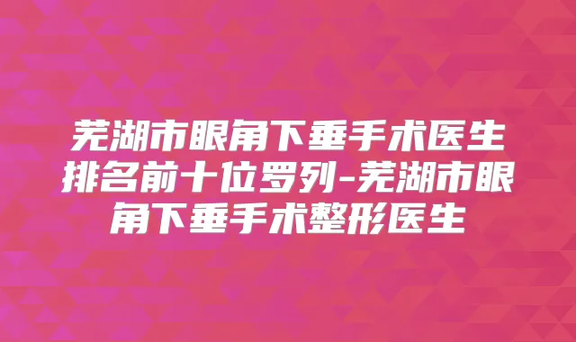 芜湖市眼角下垂手术医生排名前十位罗列-芜湖市眼角下垂手术整形医生