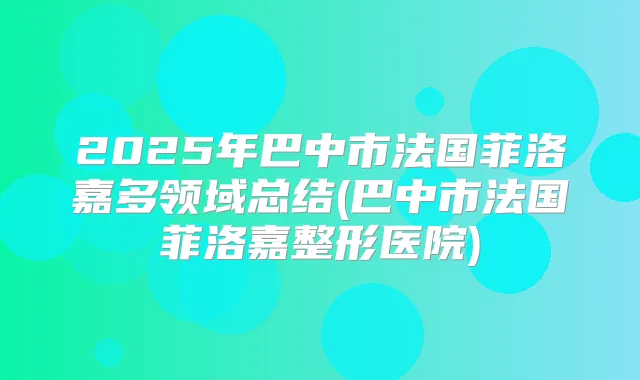 2025年巴中市法国菲洛嘉多领域总结(巴中市法国菲洛嘉整形医院)