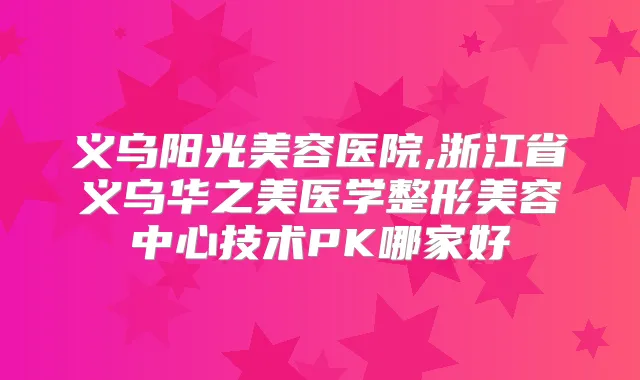 义乌阳光美容医院,浙江省义乌华之美医学整形美容中心技术PK哪家好